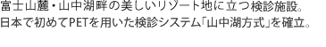 富士山麓・山中湖畔の美しいリゾート地に立つ検診施設。日本で初めてPETを用いた検診システム「山中湖方式」を確立。