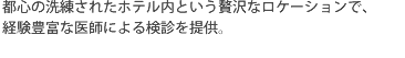 都心の洗練されたホテル内という贅沢なロケーションで、経験豊富な医師による検診を提供。