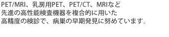 PET/MRI、乳房用PET、PET/CT、MRIなど先進の高性能検査機器を複合的に用いた高精度の検診で、病巣の早期発見に努めています。