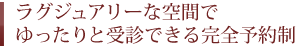 ラグジュアリーな空間でゆったりと受診できる完全予約制