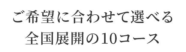ご希望に合わせて選べる全国展開の10コース