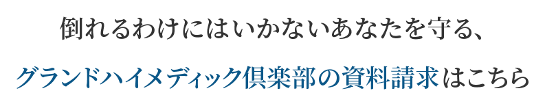 倒れるわけにはいかないあなたを守る、グランドハイメディック倶楽部の資料請求はこちら