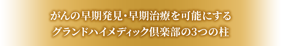 がんの早期発見・早期治療を可能にするグランドハイメディック倶楽部の3つの柱