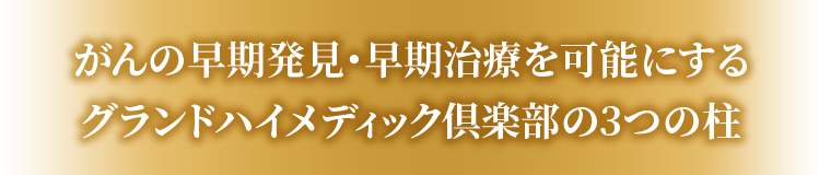 がんの早期発見・早期治療を可能にするグランドハイメディック倶楽部の3つの柱