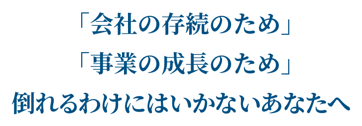 「会社の存続のため」「事業の成長のため」倒れるわけにはいかないあなたへ