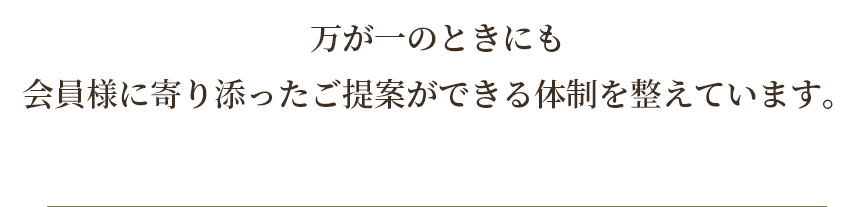 万が一のときにも会員様寄り添ったご提案ができる体制を整えています。