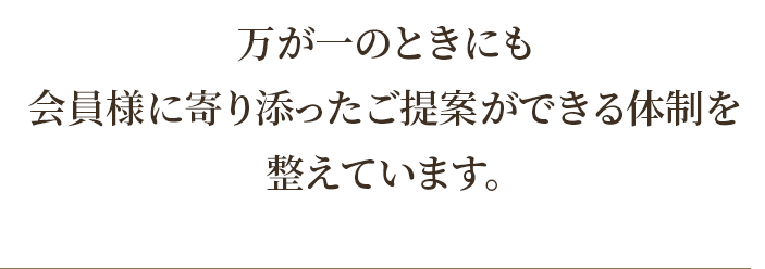 万が一のときにも会員様寄り添ったご提案ができる体制を整えています。