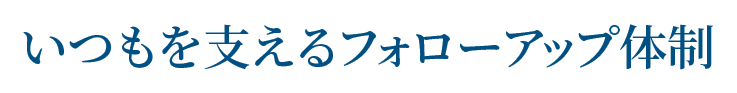 いつもを支えるフォローアップ体制