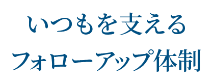 いつもを支えるフォローアップ体制